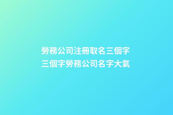 勞務公司注冊取名三個字 三個字勞務公司名字大氣